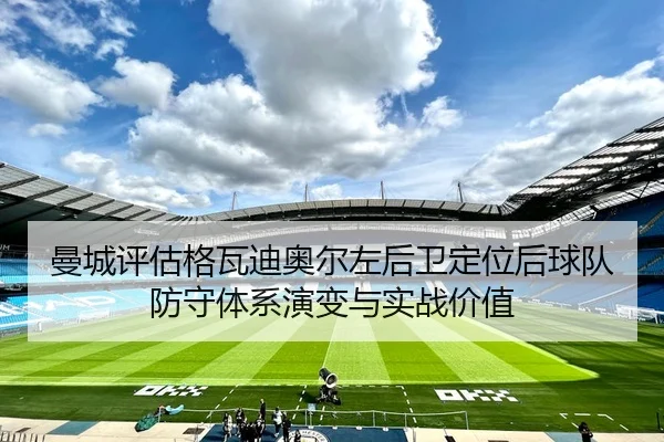 曼城评估格瓦迪奥尔左后卫定位后球队防守体系演变与实战价值