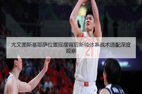 尤文图斯基耶萨位置摇摆背后新帅体系战术适配深度观察