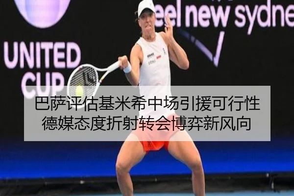 巴萨评估基米希中场引援可行性 德媒态度折射转会博弈新风向