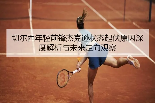 切尔西年轻前锋杰克逊状态起伏原因深度解析与未来走向观察