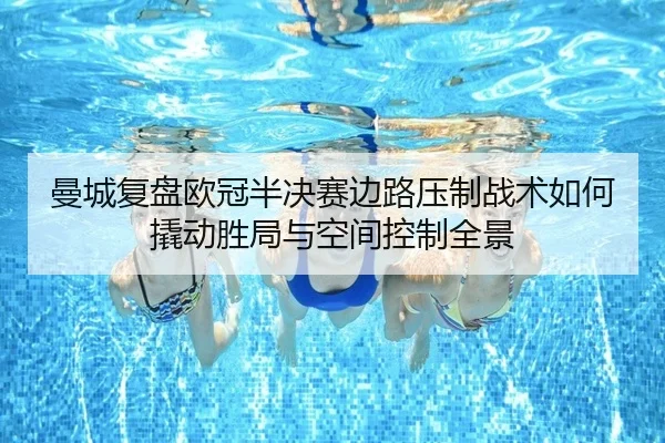 曼城复盘欧冠半决赛边路压制战术如何撬动胜局与空间控制全景