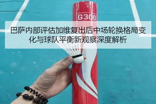巴萨内部评估加维复出后中场轮换格局变化与球队平衡新观察深度解析