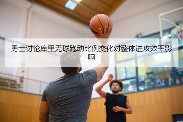 勇士讨论库里无球跑动比例变化对整体进攻效率影响